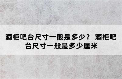 酒柜吧台尺寸一般是多少？ 酒柜吧台尺寸一般是多少厘米